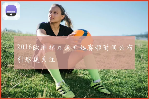 2016欧洲杯几点开始赛程时间公布引球迷关注