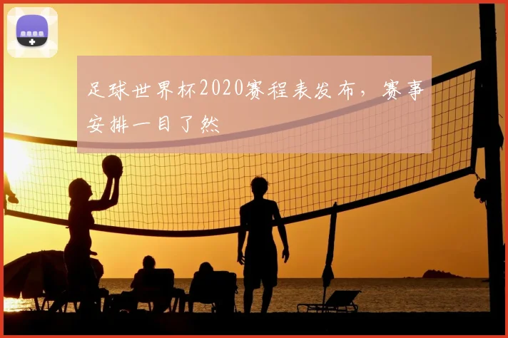 足球世界杯2020赛程表发布,赛事安排一目了然