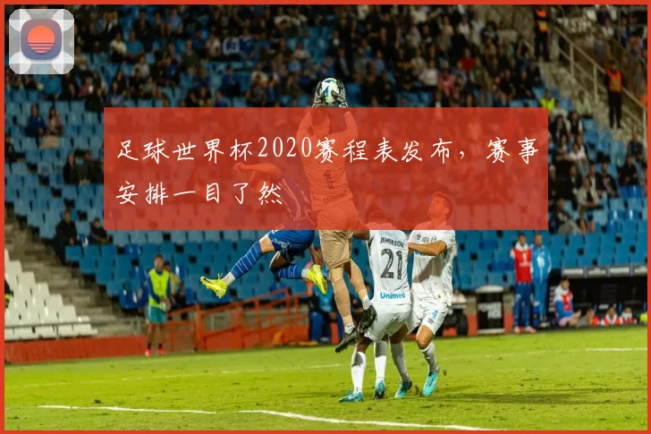 足球世界杯2020赛程表发布，赛事安排一目了然