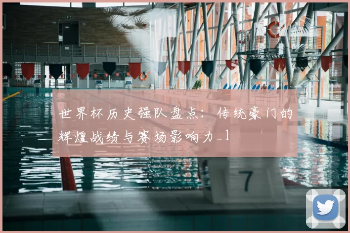 世界杯历史强队盘点:传统豪门的辉煌战绩与赛场影响力_1