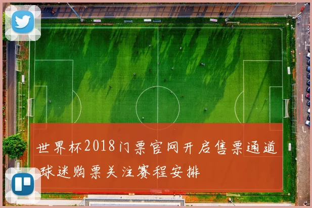 世界杯2018门票官网开启售票通道 球迷购票关注赛程安排